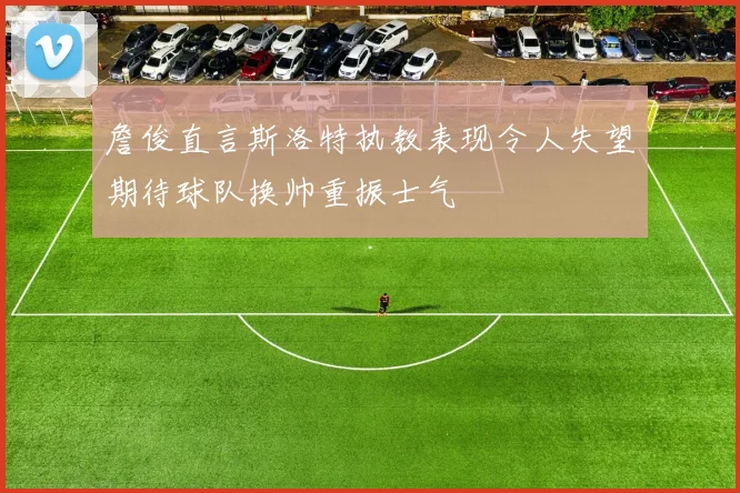 詹俊直言斯洛特执教表现令人失望期待球队换帅重振士气