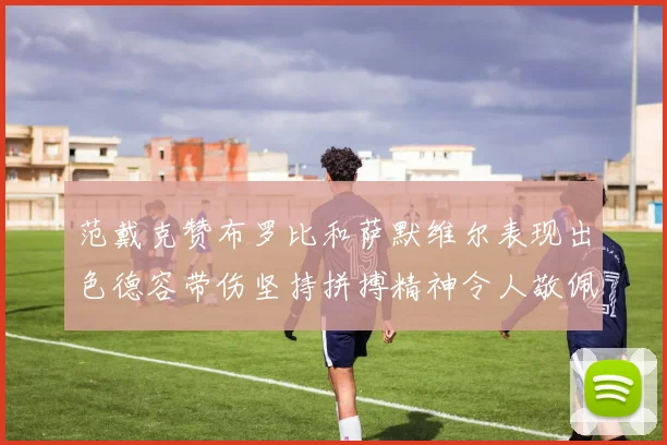 范戴克赞布罗比和萨默维尔表现出色德容带伤坚持拼搏精神令人敬佩