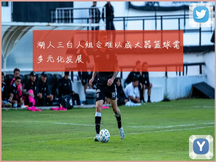 湖人三白人组合难以成大器篮球需多元化发展