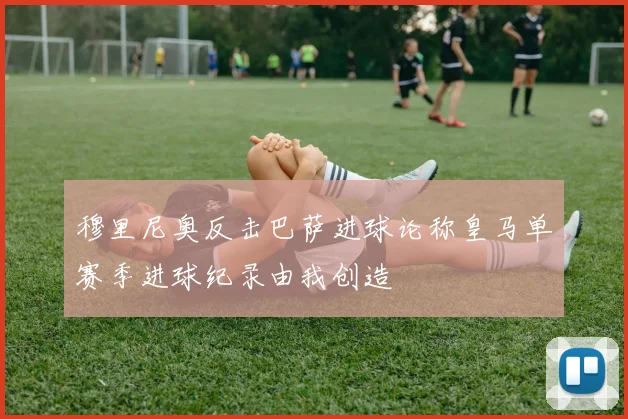 穆里尼奥反击巴萨进球论称皇马单赛季进球纪录由我创造