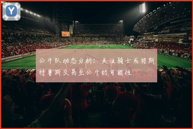 公牛队动态分析：关注骑士或将斯特鲁斯交易至公牛的可能性