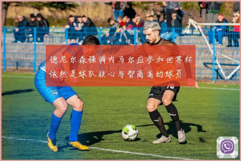 德尼尔森强调内马尔应参加世界杯依然是球队核心与智商高的球员