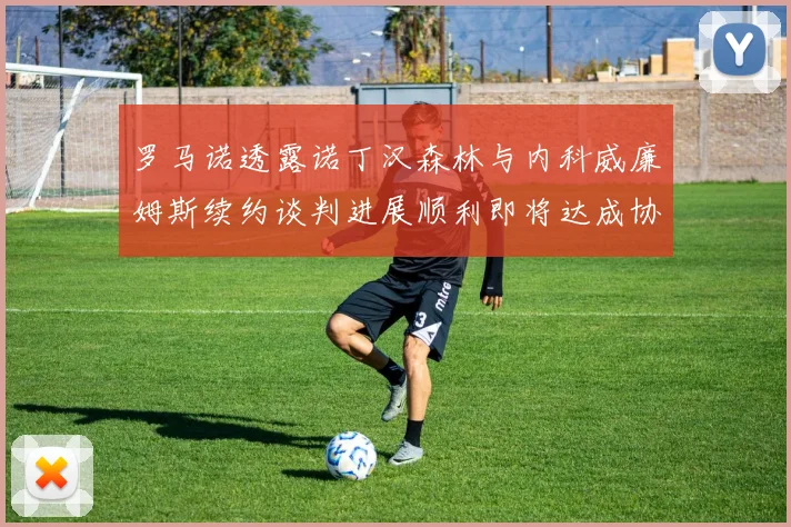 罗马诺透露诺丁汉森林与内科威廉姆斯续约谈判进展顺利即将达成协议