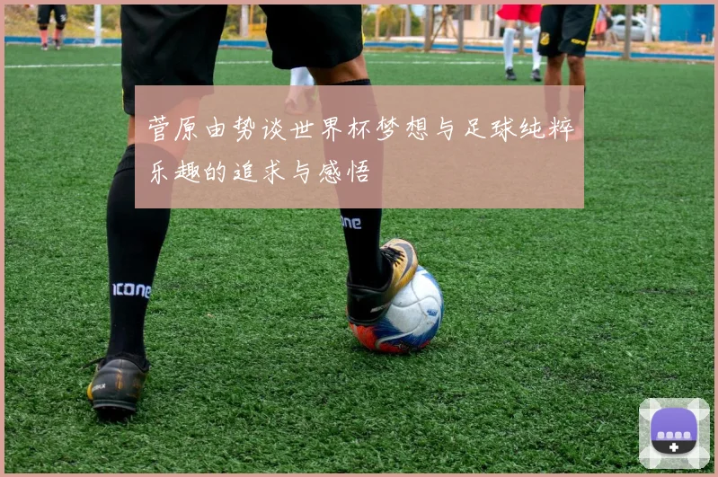 菅原由势谈世界杯梦想与足球纯粹乐趣的追求与感悟