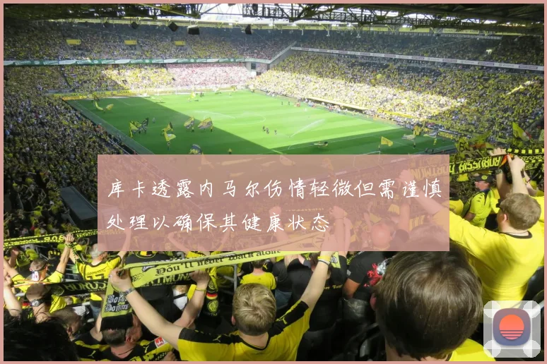 库卡透露内马尔伤情轻微但需谨慎处理以确保其健康状态