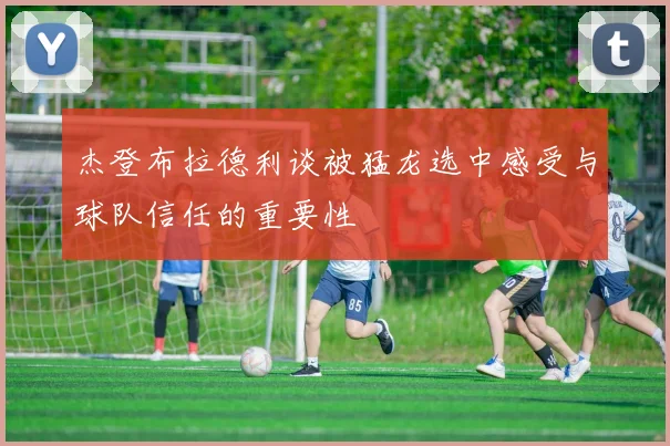 杰登布拉德利谈被猛龙选中感受与球队信任的重要性