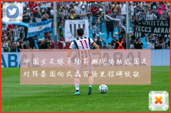 中国女足球员杨莉娜现场助威国足对阵泰国向武磊百场里程碑致敬