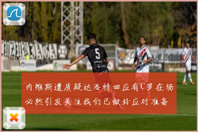 内维斯遭质疑达洛特回应有C罗在场必然引发关注我们已做好应对准备