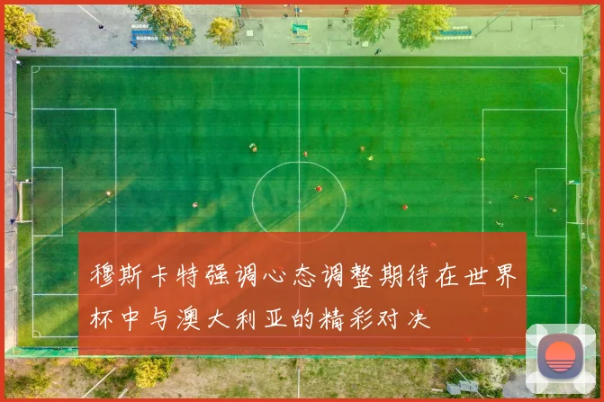 穆斯卡特强调心态调整期待在世界杯中与澳大利亚的精彩对决