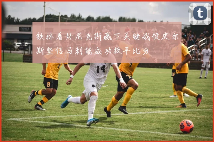 铁林看好尼克斯赢下关键战役皮尔斯坚信马刺能成功扳平比分