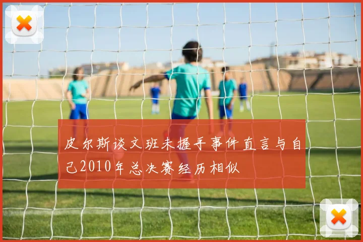 皮尔斯谈文班未握手事件直言与自己2010年总决赛经历相似