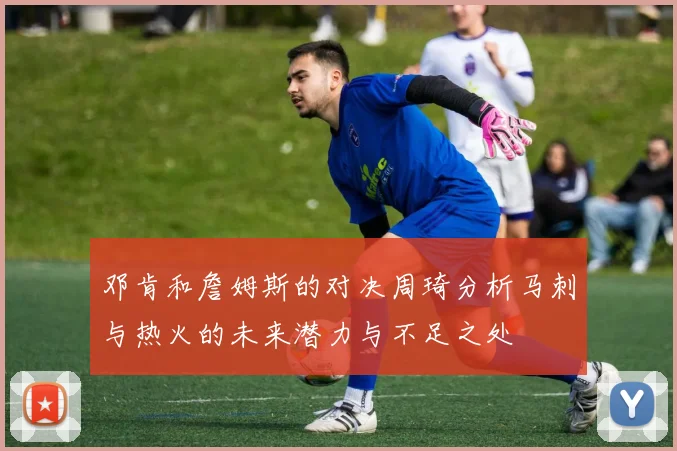 邓肯和詹姆斯的对决周琦分析马刺与热火的未来潜力与不足之处