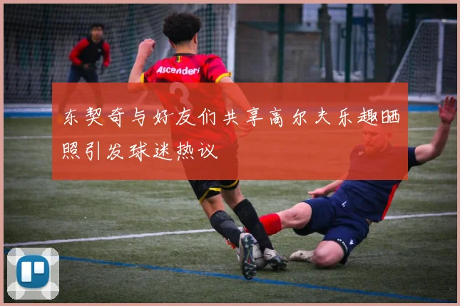 东契奇与好友们共享高尔夫乐趣晒照引发球迷热议