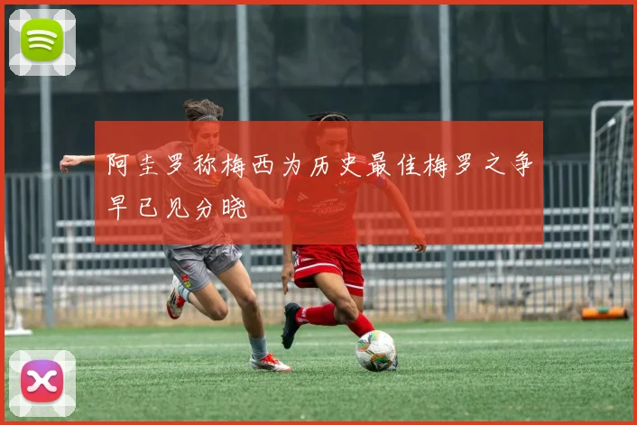 阿圭罗称梅西为历史最佳梅罗之争早已见分晓