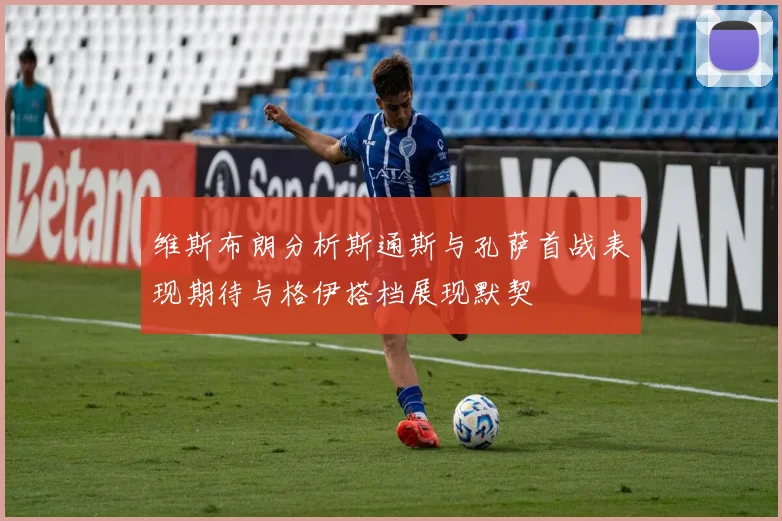 维斯布朗分析斯通斯与孔萨首战表现期待与格伊搭档展现默契