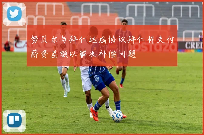 努贝尔与拜仁达成协议拜仁将支付薪资差额以解决补偿问题