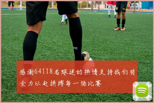 感谢64118名球迷的热情支持我们将全力以赴拼搏每一场比赛