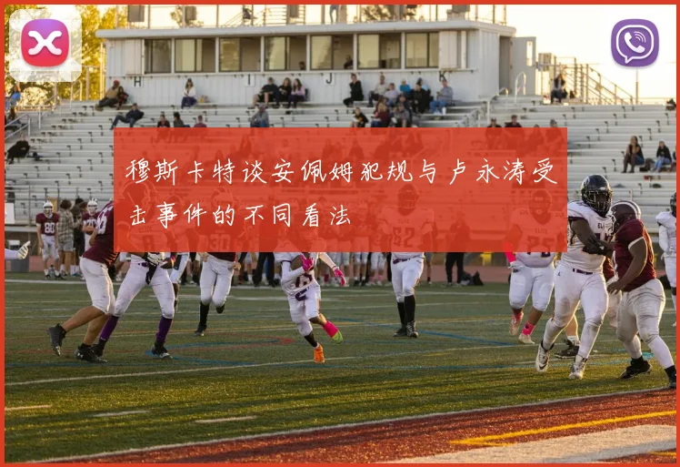 穆斯卡特谈安佩姆犯规与卢永涛受击事件的不同看法