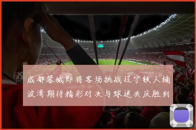 成都蓉城即将客场挑战辽宁铁人楠波湾期待精彩对决与球迷共庆胜利