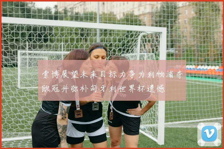 索博展望未来目标力争为利物浦夺欧冠并弥补匈牙利世界杯遗憾