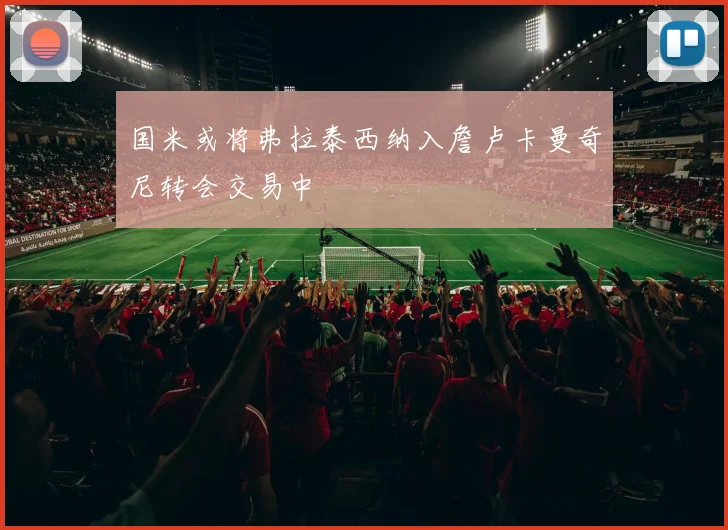 国米或将弗拉泰西纳入詹卢卡曼奇尼转会交易中