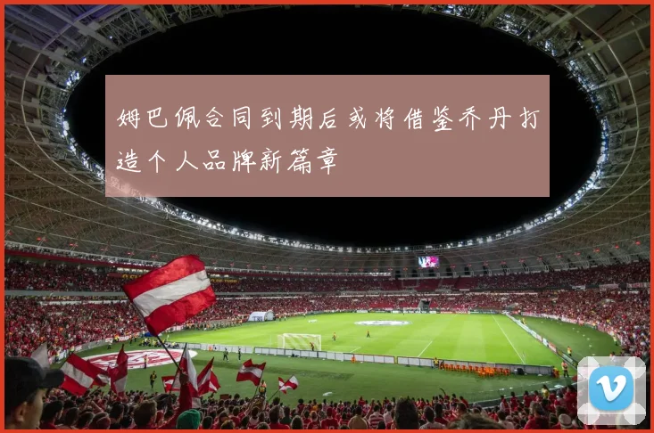 姆巴佩合同到期后或将借鉴乔丹打造个人品牌新篇章
